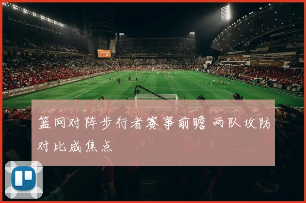 篮网对阵步行者赛事前瞻 两队攻防对比成焦点