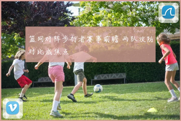 篮网对阵步行者赛事前瞻 两队攻防对比成焦点