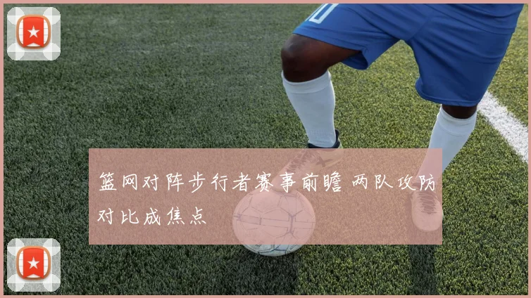 篮网对阵步行者赛事前瞻 两队攻防对比成焦点