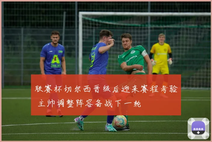 联赛杯切尔西晋级后迎来赛程考验 主帅调整阵容备战下一轮