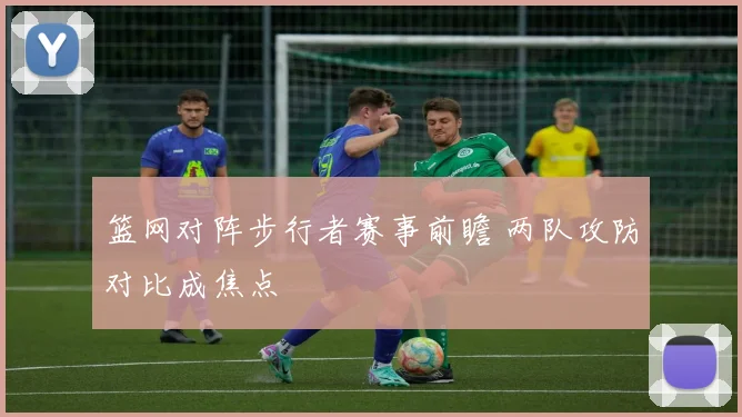 篮网对阵步行者赛事前瞻 两队攻防对比成焦点