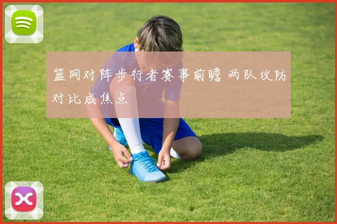 篮网对阵步行者赛事前瞻 两队攻防对比成焦点