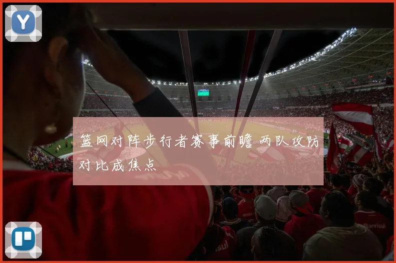 篮网对阵步行者赛事前瞻 两队攻防对比成焦点