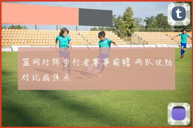 篮网对阵步行者赛事前瞻 两队攻防对比成焦点