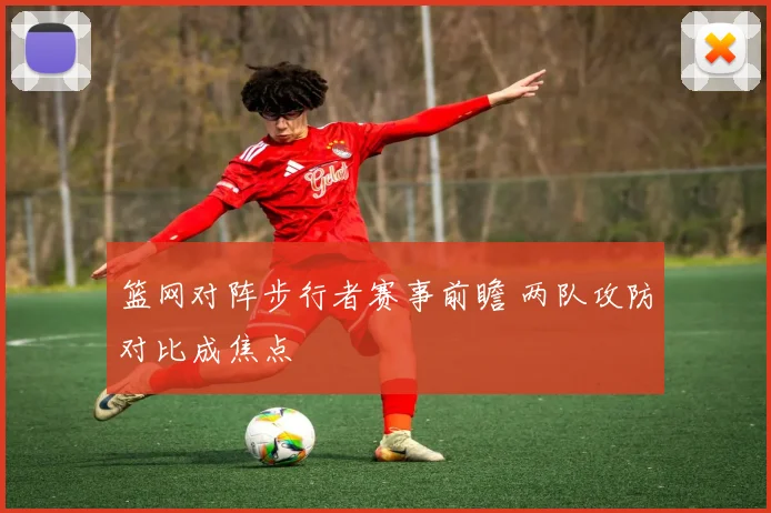 篮网对阵步行者赛事前瞻 两队攻防对比成焦点