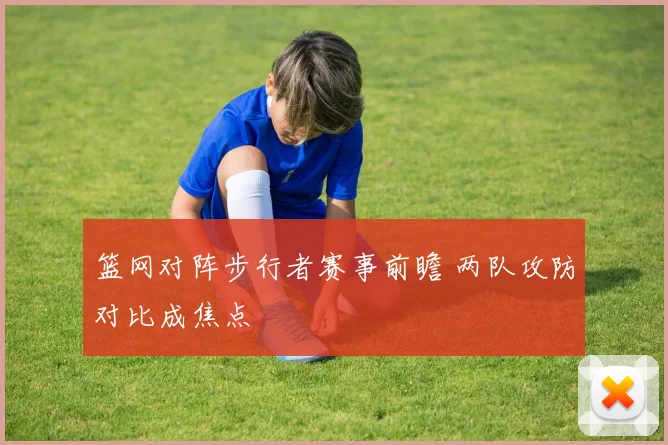 篮网对阵步行者赛事前瞻 两队攻防对比成焦点
