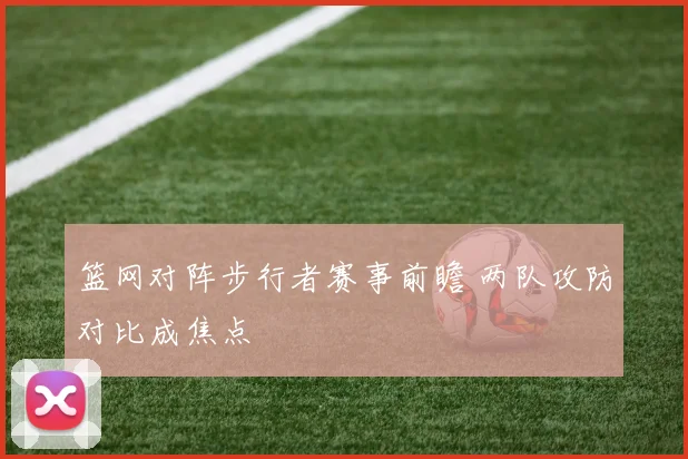 篮网对阵步行者赛事前瞻 两队攻防对比成焦点