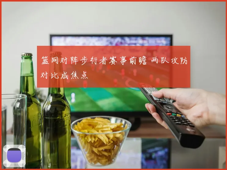 篮网对阵步行者赛事前瞻 两队攻防对比成焦点