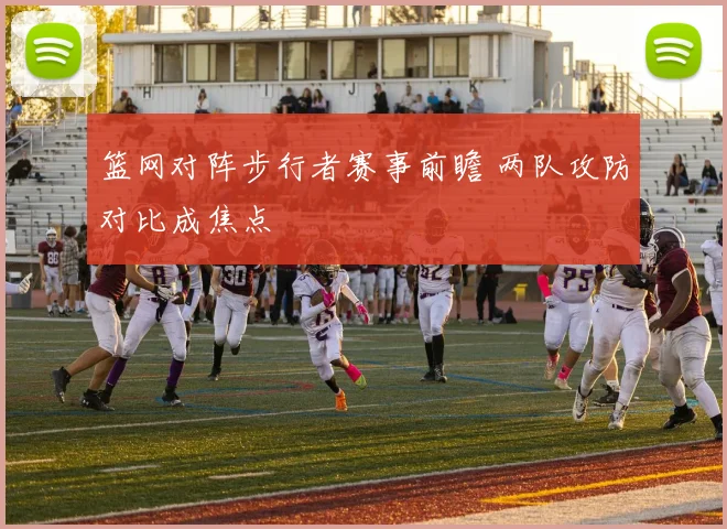 篮网对阵步行者赛事前瞻 两队攻防对比成焦点
