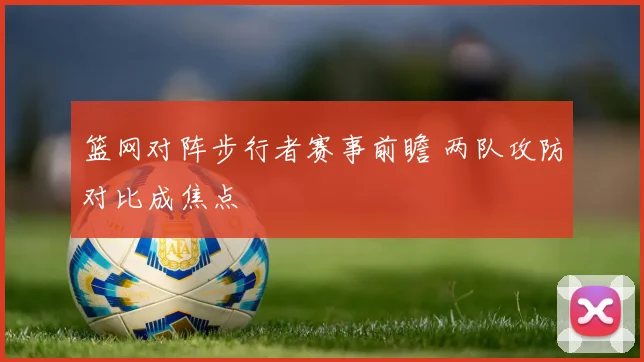 篮网对阵步行者赛事前瞻 两队攻防对比成焦点