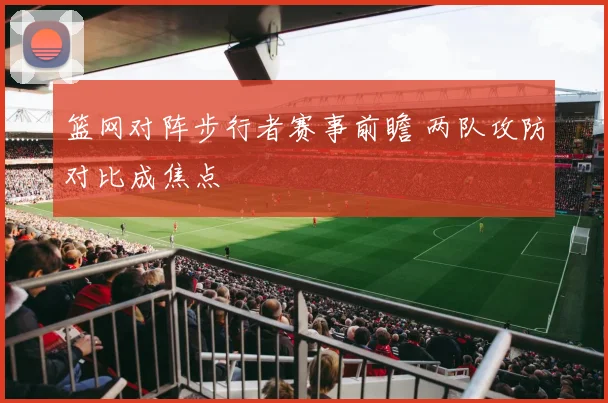 篮网对阵步行者赛事前瞻 两队攻防对比成焦点