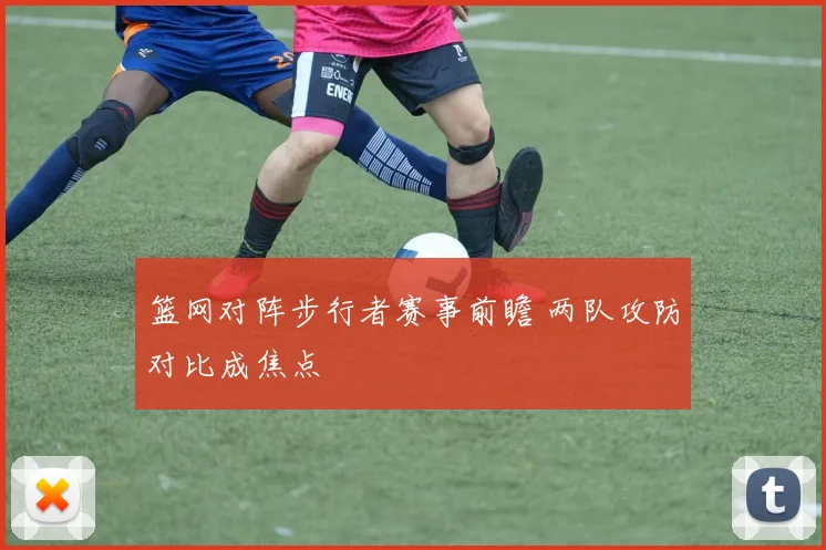 篮网对阵步行者赛事前瞻 两队攻防对比成焦点