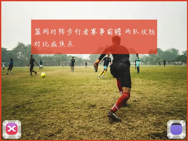 篮网对阵步行者赛事前瞻 两队攻防对比成焦点