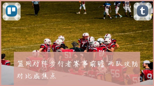 篮网对阵步行者赛事前瞻 两队攻防对比成焦点