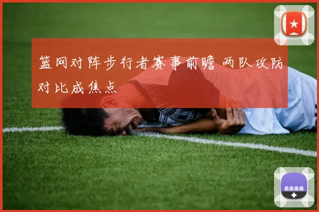 篮网对阵步行者赛事前瞻 两队攻防对比成焦点