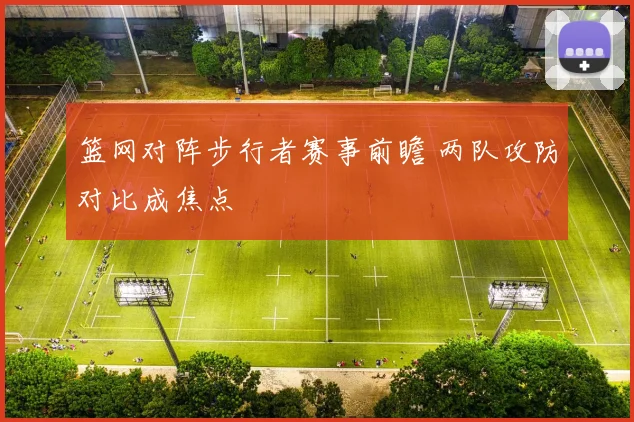 篮网对阵步行者赛事前瞻 两队攻防对比成焦点