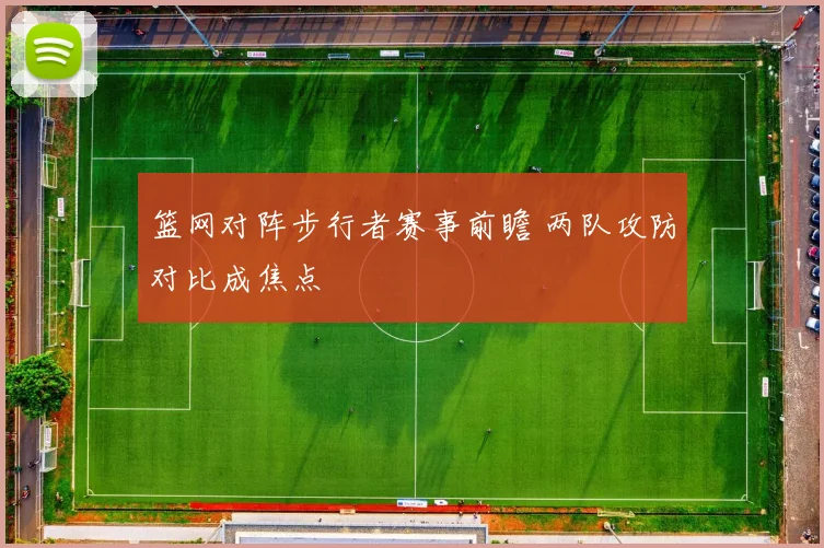 篮网对阵步行者赛事前瞻 两队攻防对比成焦点