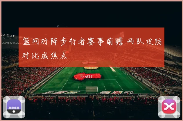 篮网对阵步行者赛事前瞻 两队攻防对比成焦点