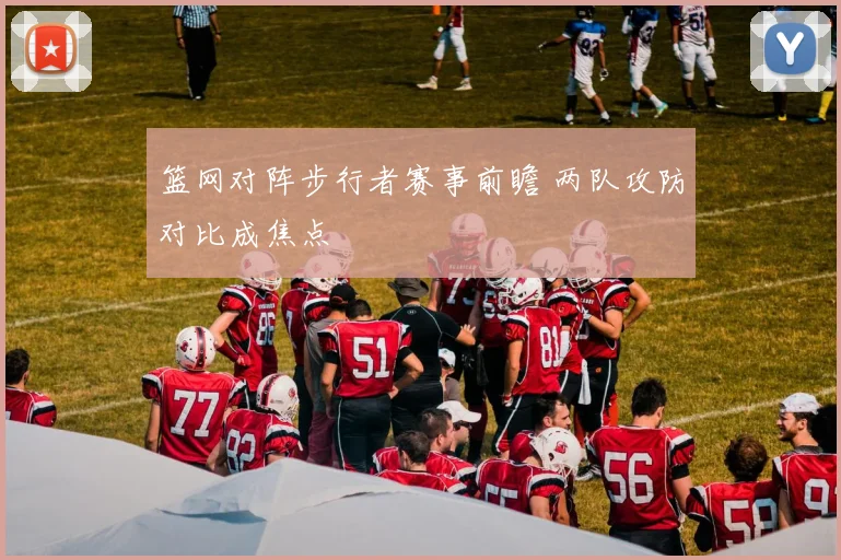 篮网对阵步行者赛事前瞻 两队攻防对比成焦点