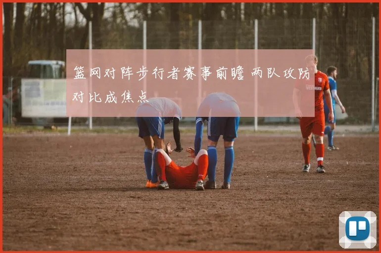 篮网对阵步行者赛事前瞻 两队攻防对比成焦点
