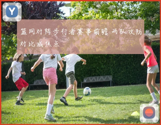 篮网对阵步行者赛事前瞻 两队攻防对比成焦点
