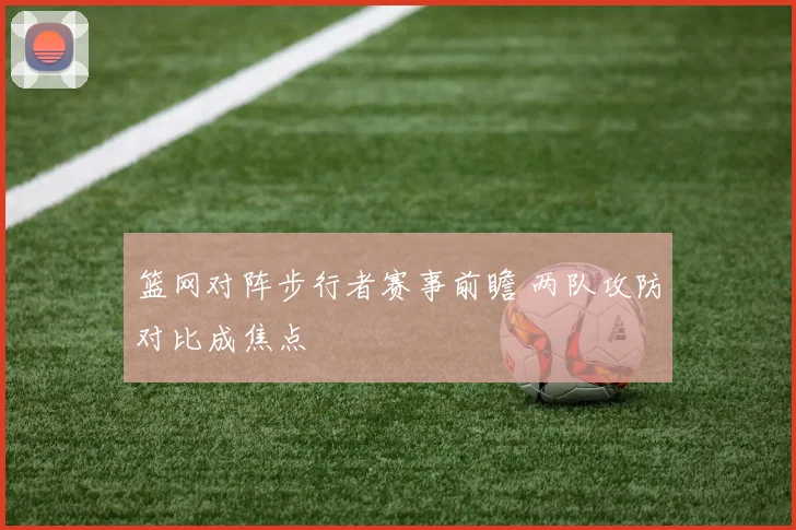 篮网对阵步行者赛事前瞻 两队攻防对比成焦点