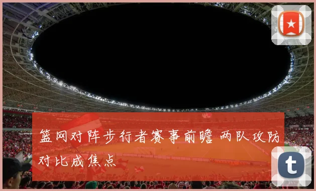 篮网对阵步行者赛事前瞻 两队攻防对比成焦点