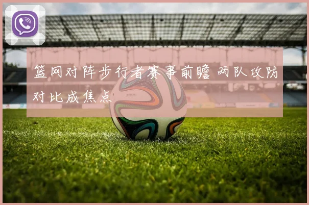 篮网对阵步行者赛事前瞻 两队攻防对比成焦点