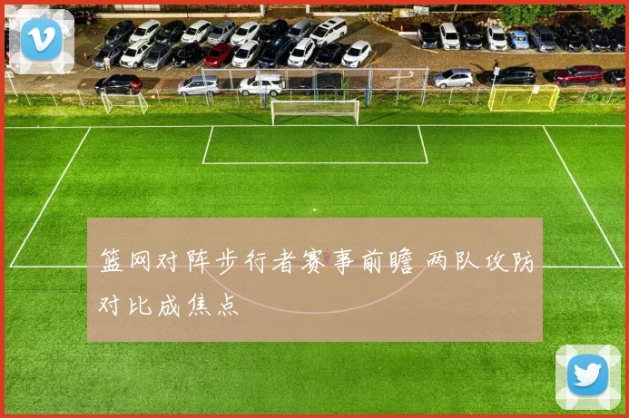 篮网对阵步行者赛事前瞻 两队攻防对比成焦点