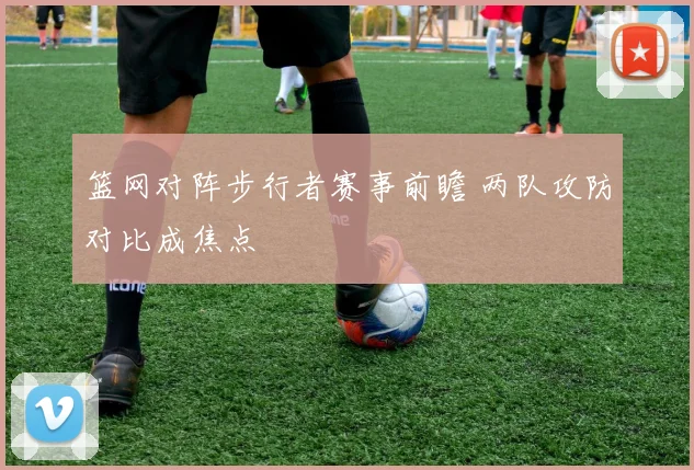 篮网对阵步行者赛事前瞻 两队攻防对比成焦点