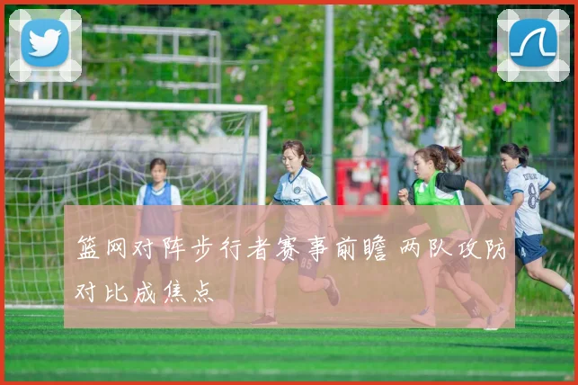 篮网对阵步行者赛事前瞻 两队攻防对比成焦点