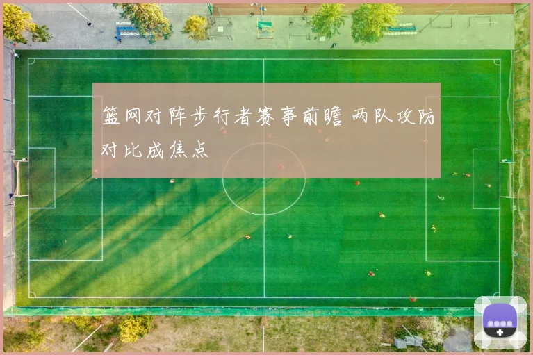 篮网对阵步行者赛事前瞻 两队攻防对比成焦点
