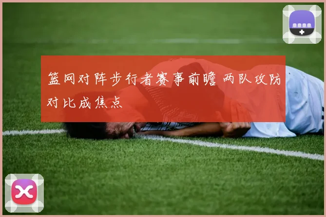 篮网对阵步行者赛事前瞻 两队攻防对比成焦点