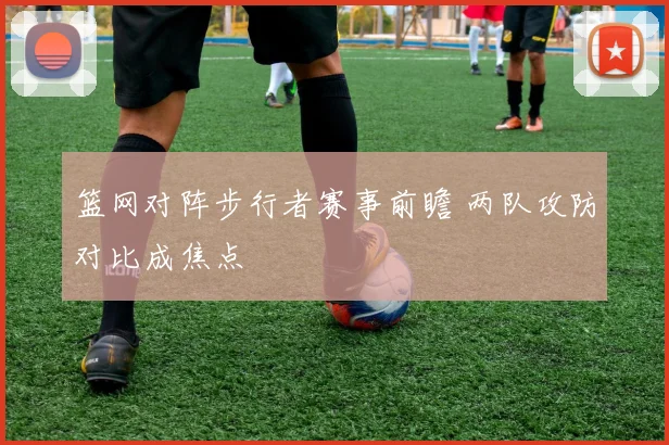 篮网对阵步行者赛事前瞻 两队攻防对比成焦点