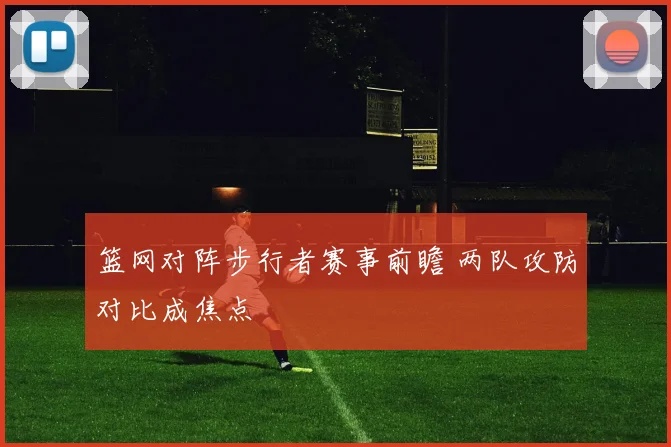 篮网对阵步行者赛事前瞻 两队攻防对比成焦点