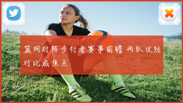 篮网对阵步行者赛事前瞻 两队攻防对比成焦点