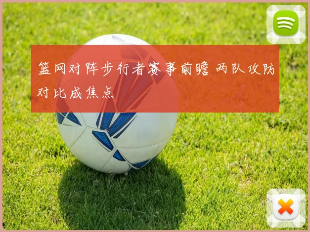 篮网对阵步行者赛事前瞻 两队攻防对比成焦点