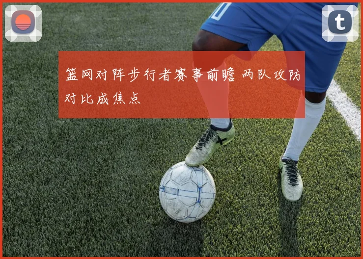 篮网对阵步行者赛事前瞻 两队攻防对比成焦点