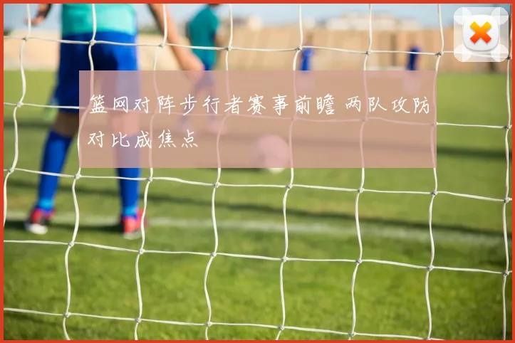 篮网对阵步行者赛事前瞻 两队攻防对比成焦点