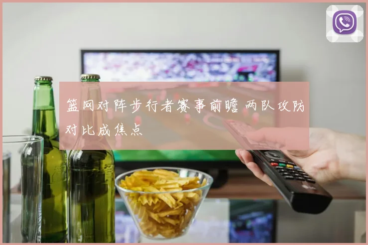 篮网对阵步行者赛事前瞻 两队攻防对比成焦点