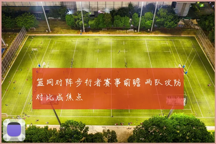篮网对阵步行者赛事前瞻 两队攻防对比成焦点