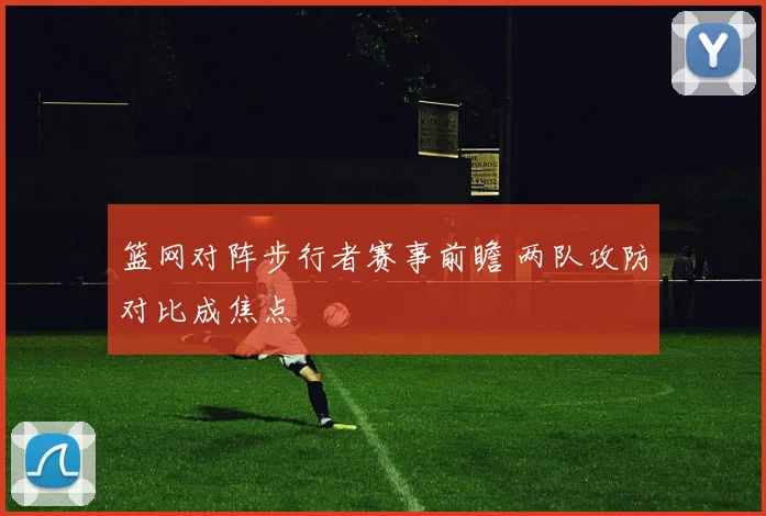 篮网对阵步行者赛事前瞻 两队攻防对比成焦点
