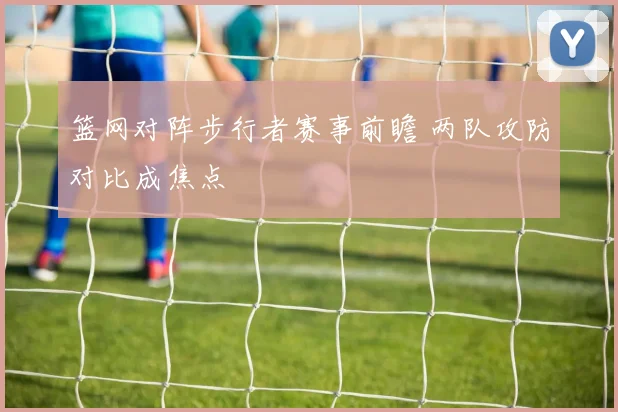 篮网对阵步行者赛事前瞻 两队攻防对比成焦点
