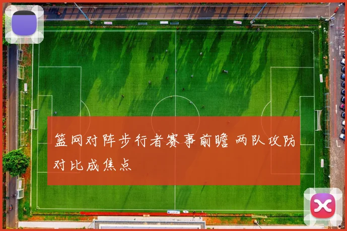 篮网对阵步行者赛事前瞻 两队攻防对比成焦点