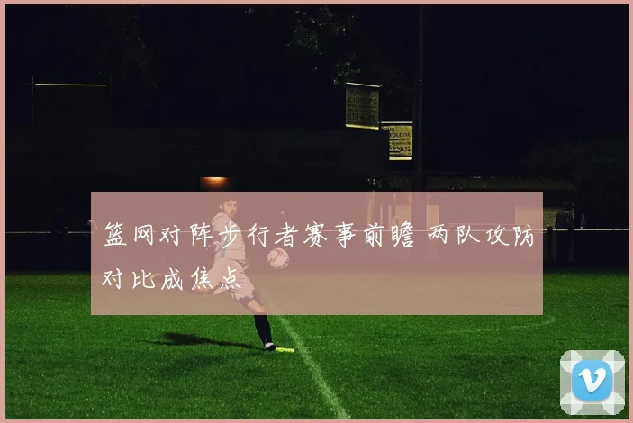篮网对阵步行者赛事前瞻 两队攻防对比成焦点