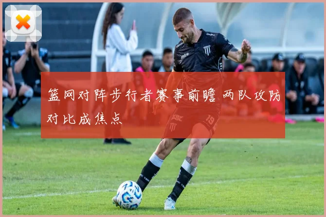 篮网对阵步行者赛事前瞻 两队攻防对比成焦点