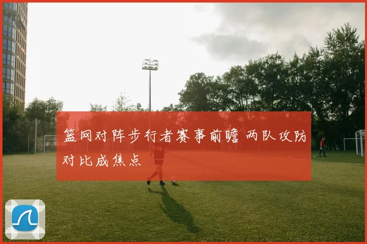 篮网对阵步行者赛事前瞻 两队攻防对比成焦点