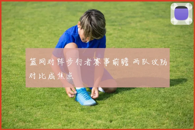 篮网对阵步行者赛事前瞻 两队攻防对比成焦点