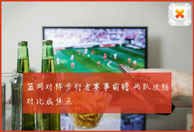 篮网对阵步行者赛事前瞻 两队攻防对比成焦点