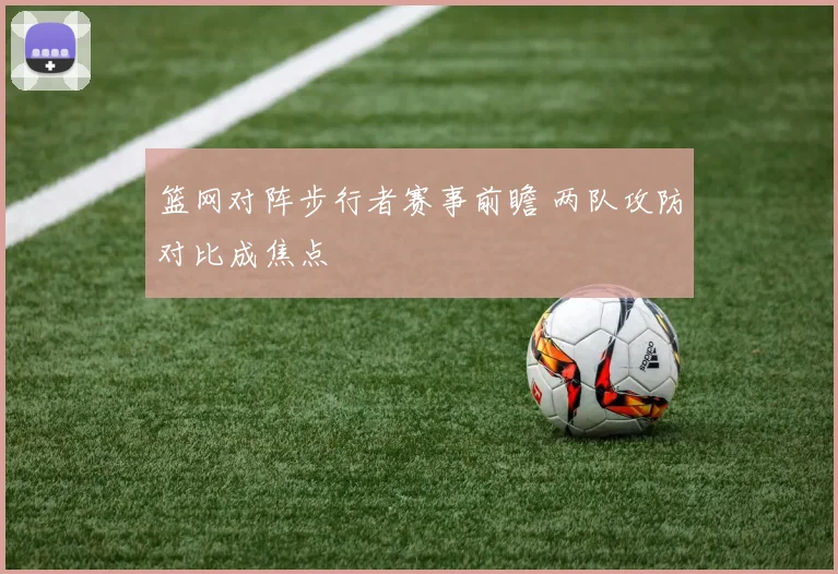 篮网对阵步行者赛事前瞻 两队攻防对比成焦点
